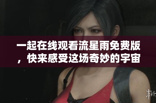 一起在线观看流星雨免费版，快来感受这场奇妙的宇宙之旅！