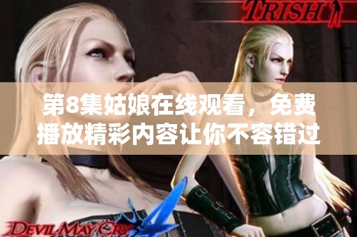 第8集姑娘在线观看，免费播放精彩内容让你不容错过