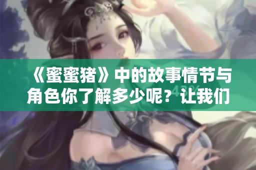 《蜜蜜猪》中的故事情节与角色你了解多少呢？让我们一起揭开猪蜜蜜的神秘面纱！