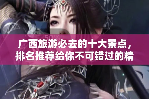 广西旅游必去的十大景点，排名推荐给你不可错过的精彩！