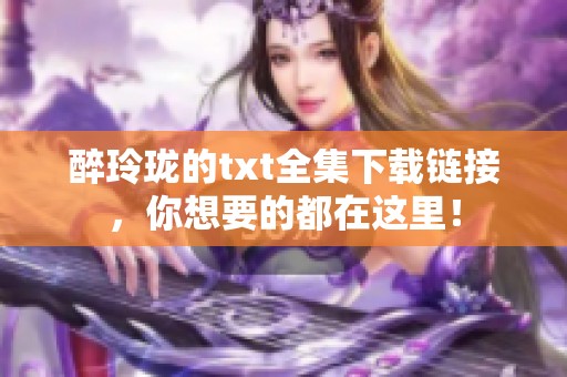 醉玲珑的txt全集下载链接，你想要的都在这里！