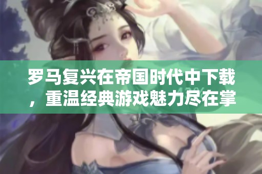 罗马复兴在帝国时代中下载，重温经典游戏魅力尽在掌握之中