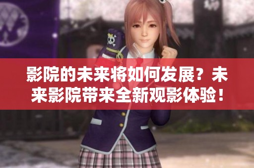 影院的未来将如何发展？未来影院带来全新观影体验！