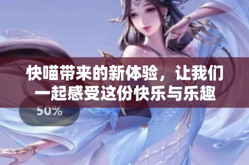 快喵带来的新体验，让我们一起感受这份快乐与乐趣