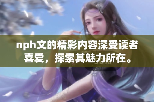 nph文的精彩内容深受读者喜爱，探索其魅力所在。
