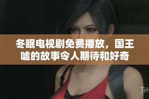 冬眠电视剧免费播放，国王嘘的故事令人期待和好奇