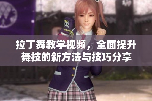 拉丁舞教学视频，全面提升舞技的新方法与技巧分享