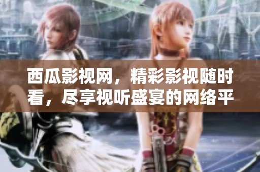 西瓜影视网，精彩影视随时看，尽享视听盛宴的网络平台