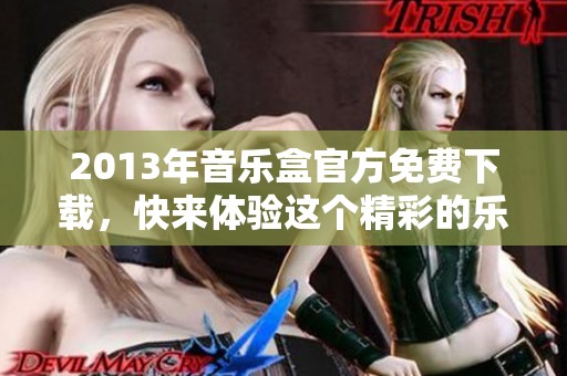 2013年音乐盒官方免费下载，快来体验这个精彩的乐趣吧！