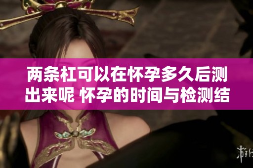 两条杠可以在怀孕多久后测出来呢 怀孕的时间与检测结果有何关系