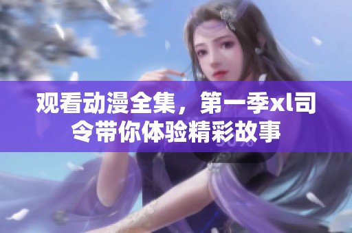 观看动漫全集，第一季xl司令带你体验精彩故事