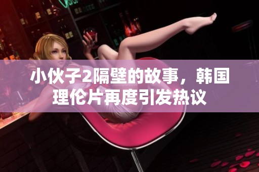 小伙子2隔壁的故事，韩国理伦片再度引发热议