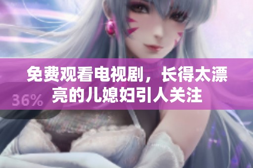 免费观看电视剧，长得太漂亮的儿媳妇引人关注