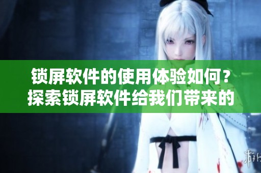 锁屏软件的使用体验如何？探索锁屏软件给我们带来的便利与乐趣。