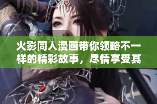 火影同人漫画带你领略不一样的精彩故事，尽情享受其中的乐趣与感动