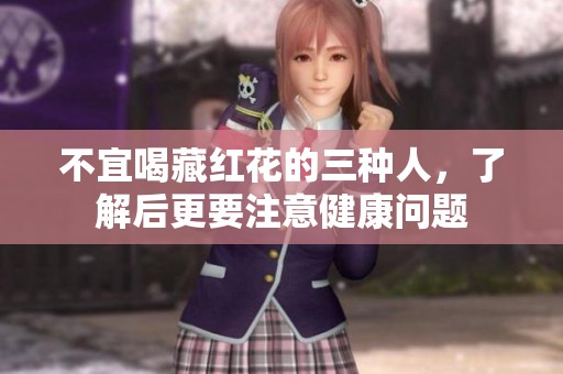 不宜喝藏红花的三种人，了解后更要注意健康问题