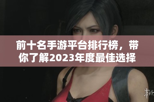 前十名手游平台排行榜，带你了解2023年度最佳选择和玩法！
