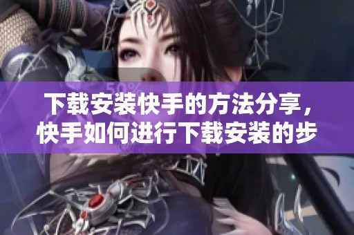 下载安装快手的方法分享，快手如何进行下载安装的步骤揭秘