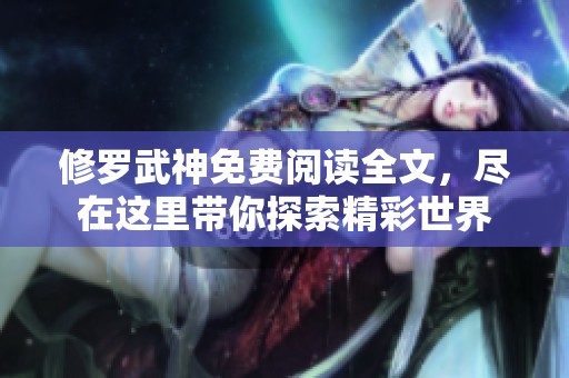 修罗武神免费阅读全文，尽在这里带你探索精彩世界