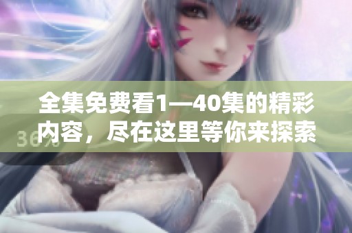 全集免费看1—40集的精彩内容，尽在这里等你来探索！