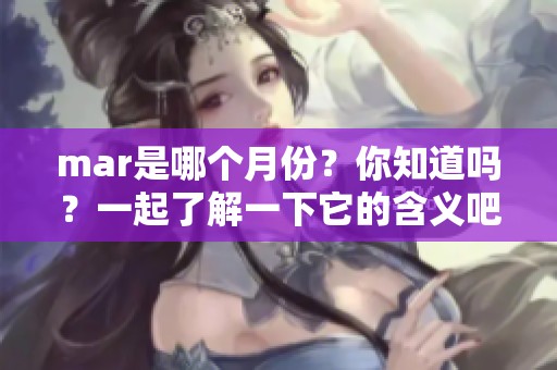 mar是哪个月份？你知道吗？一起了解一下它的含义吧！