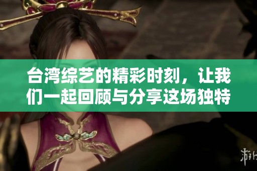 台湾综艺的精彩时刻，让我们一起回顾与分享这场独特体验