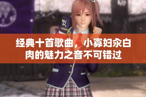 经典十首歌曲，小寡妇汆白肉的魅力之音不可错过