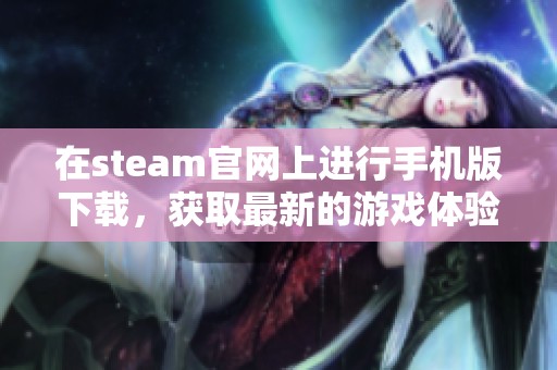 在steam官网上进行手机版下载，获取最新的游戏体验与乐趣