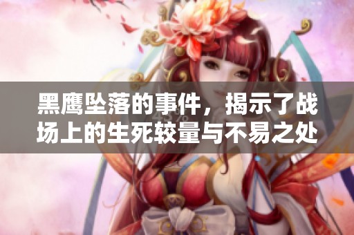 黑鹰坠落的事件，揭示了战场上的生死较量与不易之处