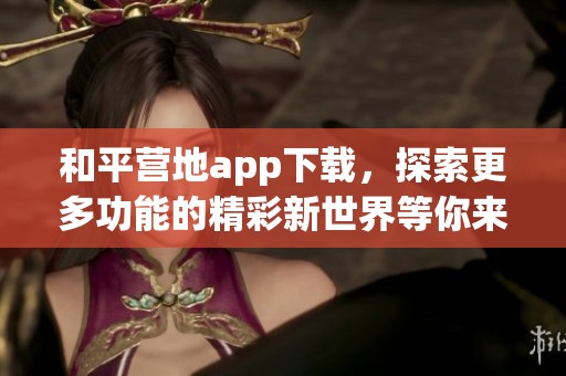 和平营地app下载，探索更多功能的精彩新世界等你来体验
