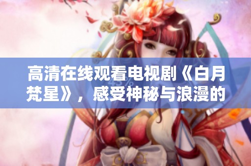 高清在线观看电视剧《白月梵星》，感受神秘与浪漫的震撼故事！