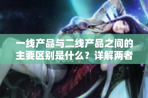 一线产品与二线产品之间的主要区别是什么？详解两者的不同之处。
