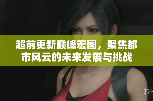 超前更新巅峰宏图，聚焦都市风云的未来发展与挑战