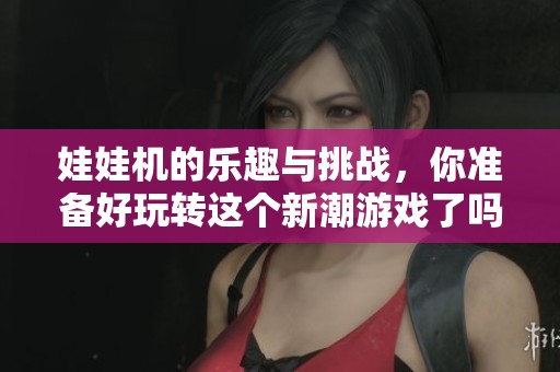 娃娃机的乐趣与挑战，你准备好玩转这个新潮游戏了吗
