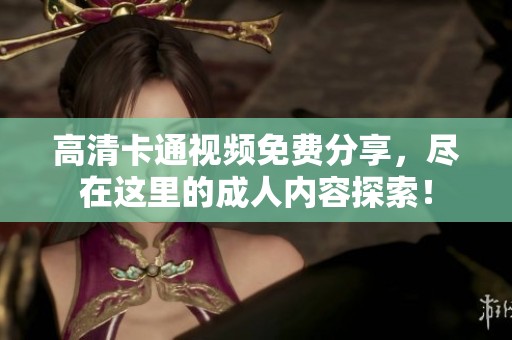 高清卡通视频免费分享，尽在这里的**内容探索！