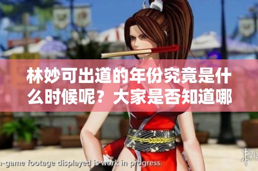 林妙可出道的年份究竟是什么时候呢？大家是否知道哪个年份她正式出道？