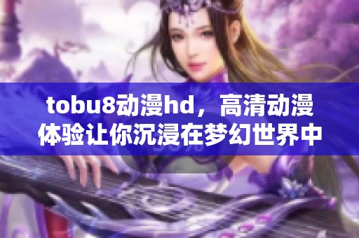 tobu8动漫hd，高清动漫体验让你沉浸在梦幻世界中！