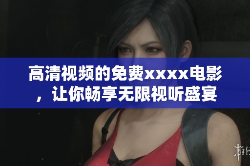 高清视频的免费xxxx电影，让你畅享无限视听盛宴
