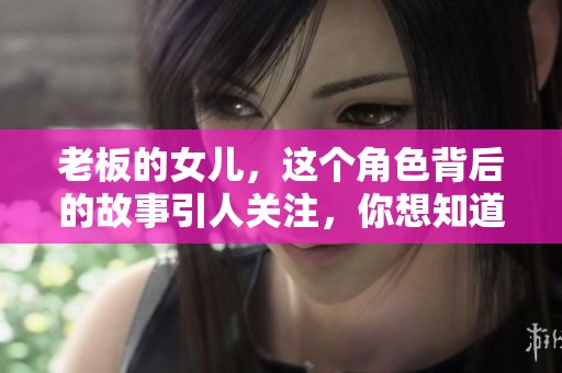 老板的女儿，这个角色背后的故事引人关注，你想知道吗？