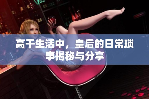 高干生活中，皇后的日常琐事揭秘与分享