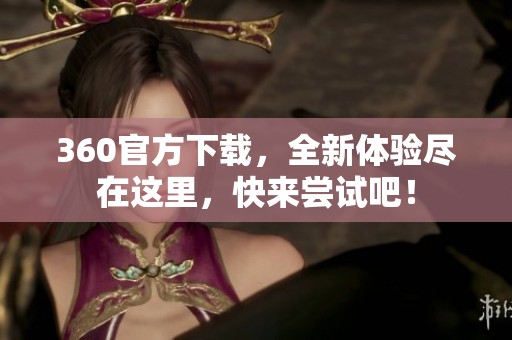 360官方下载，全新体验尽在这里，快来尝试吧！