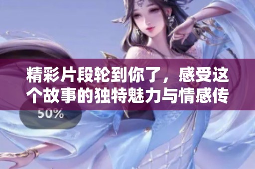 精彩片段轮到你了，感受这个故事的独特魅力与情感传达