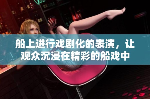 船上进行戏剧化的表演，让观众沉浸在精彩的船戏中