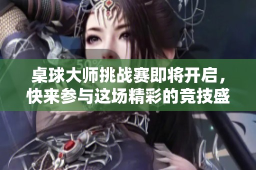 桌球大师挑战赛即将开启，快来参与这场精彩的竞技盛宴！
