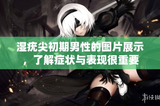 湿疣尖初期男性的图片展示，了解症状与表现很重要