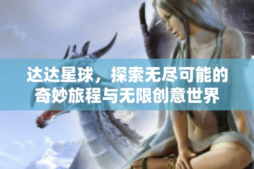 达达星球，探索无尽可能的奇妙旅程与无限创意世界