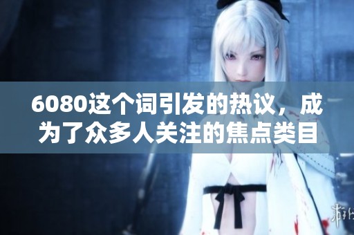 6080这个词引发的热议，成为了众多人关注的焦点类目