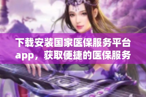 下载安装国家医保服务平台app，获取便捷的医保服务新体验