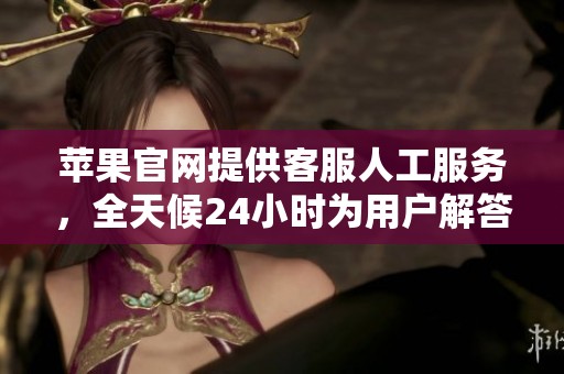 苹果官网提供客服人工服务，全天候24小时为用户解答问题。