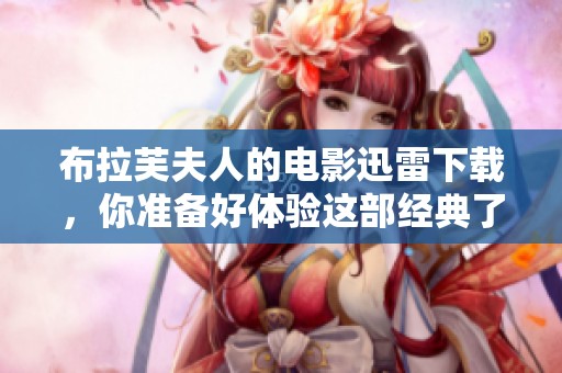 布拉芙夫人的电影迅雷下载，你准备好体验这部经典了吗